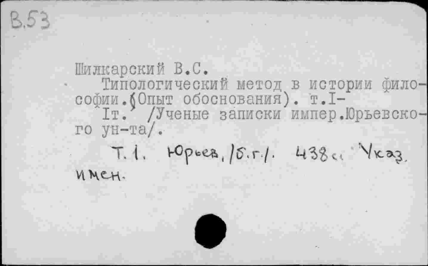 ﻿Шилкарский В.С.
Типологический метод в истории фило софии.бОпыт обоснования), т.1-
1т. /Ученые записки импер.Юрьевско го ун-та/.
т. (, ьОр^(/б\г7.	N**3.
VI Чен.